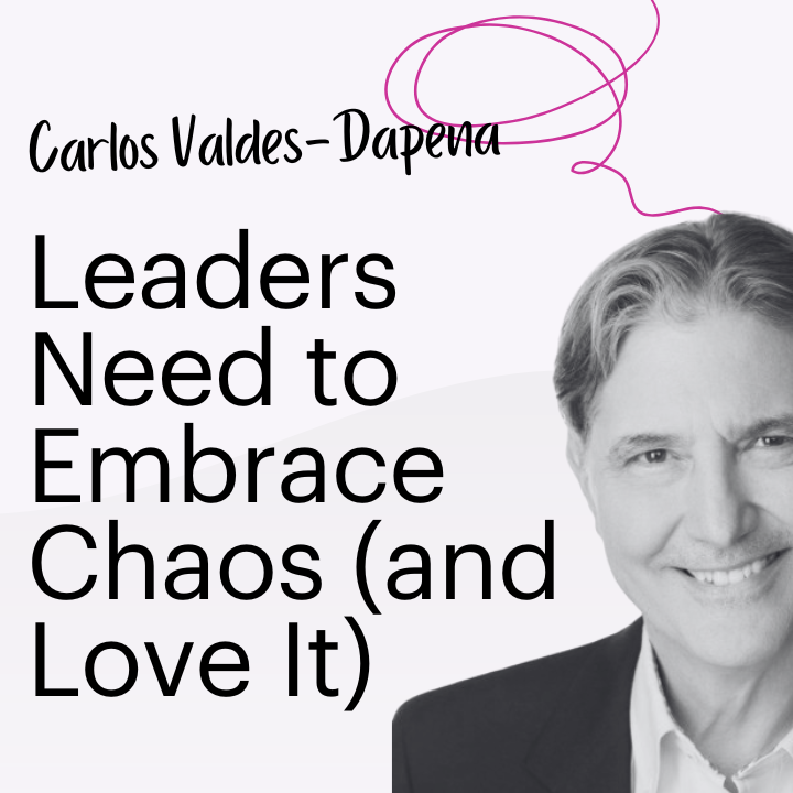 Why Leaders Need to Embrace Chaos (and Love It) with Carlos Valdes-Dapena